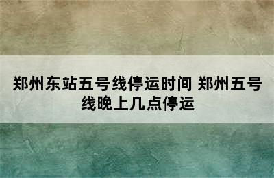 郑州东站五号线停运时间 郑州五号线晚上几点停运